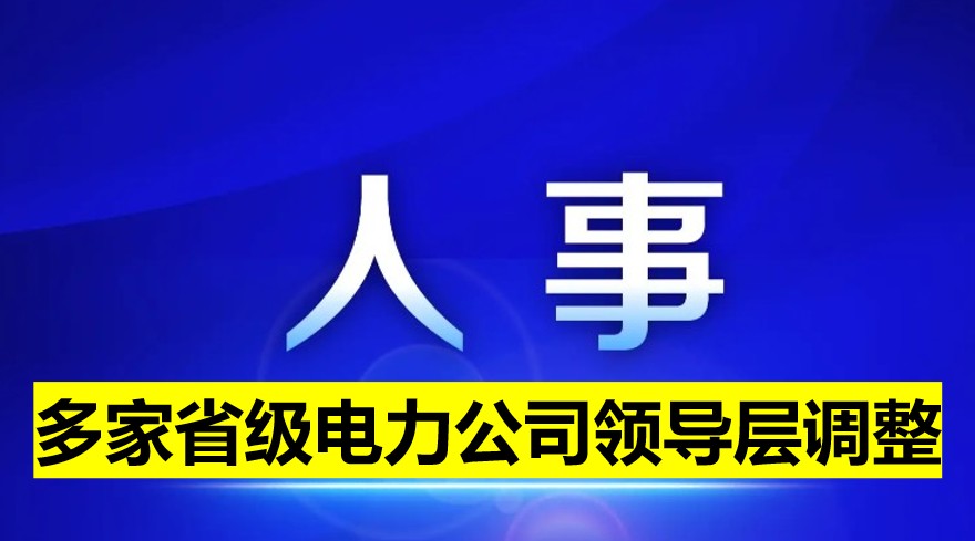 多家省級(jí)電力公司領(lǐng)導(dǎo)層調(diào)整！