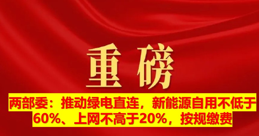 兩部委：推動(dòng)綠電直連，新能源自用不低于60%、上網(wǎng)不高于20%，按規(guī)繳費(fèi)