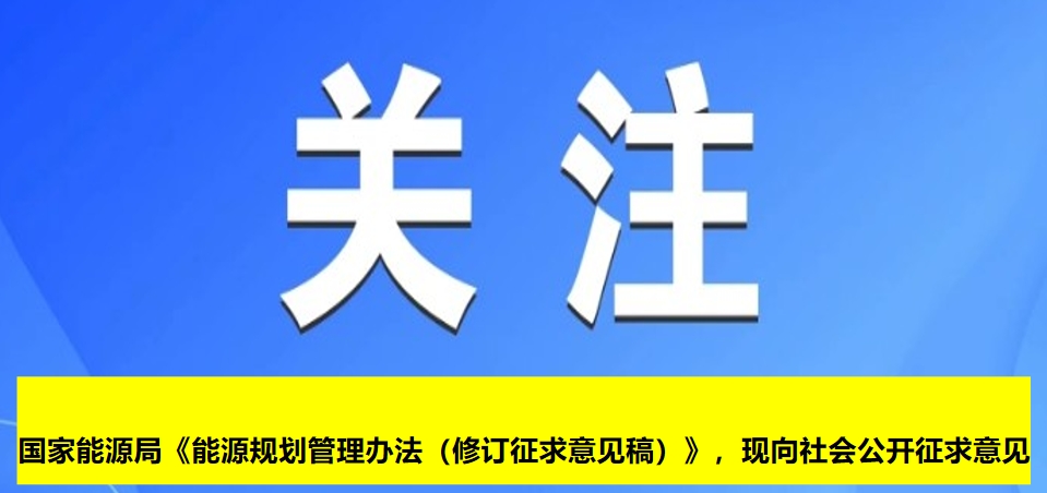國(guó)家能源局《能源規(guī)劃管理辦法（修訂征求意見(jiàn)稿）》，現(xiàn)向社會(huì)公開(kāi)征求意見(jiàn)