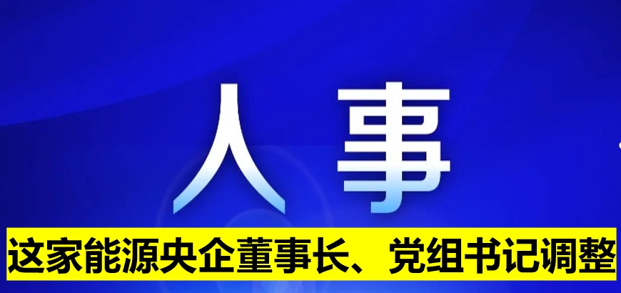 這家能源央企董事長、黨組書記調(diào)整
