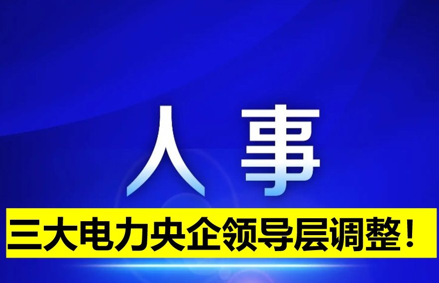 三大電力央企領(lǐng)導(dǎo)層調(diào)整！