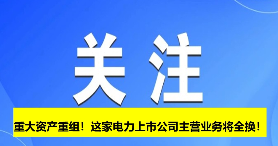 重大資產(chǎn)重組！這家電力上市公司主營業(yè)務(wù)將全換！
