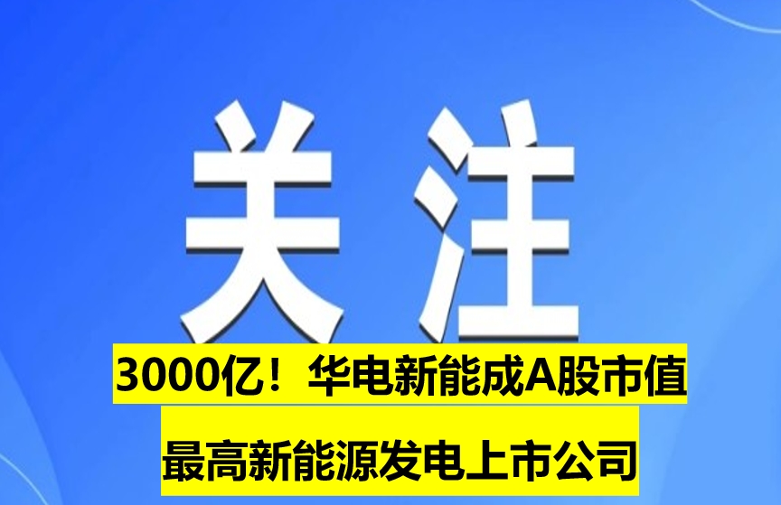 3000億！華電新能成A股市值最高新能源發(fā)電上市公司