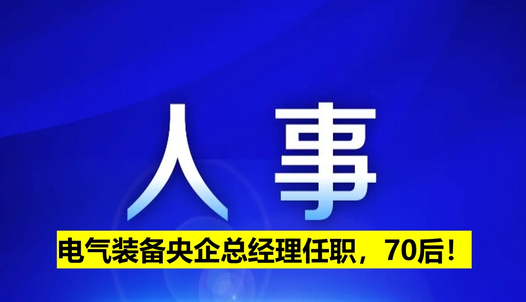 電氣裝備央企總經(jīng)理任職，70后！